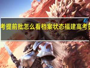 福建高考提前批怎么看档案状态 福建高考提前三分钟响