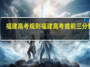 福建高考规则 福建高考提前三分钟响