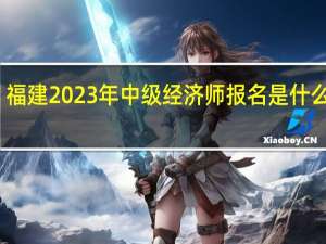 福建2023年中级经济师报名是什么时候