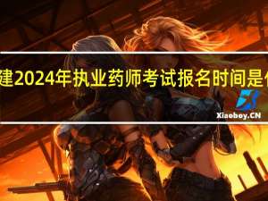 福建2024年执业药师考试报名时间是什么时候
