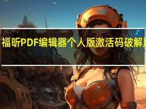 福昕PDF编辑器个人版激活码破解版 V11.0.211.50686 中文免费版（福昕PDF编辑器个人版激活码破解版 V11.0.211.50686 中文免费版功能简介）