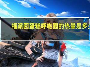 福派园 蛋糕呼啦圈的热量是多少