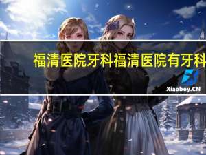 福清医院牙科 福清医院有牙科吗能去那洗牙吗费用是多少