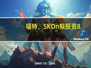 福特、SK On拟投资8.87亿美元在加拿大建造电池材料工厂