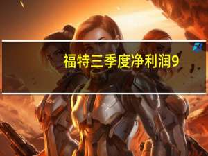 福特三季度净利润9.9亿美元 同比下降37%