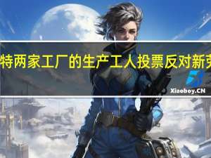 福特两家工厂的生产工人投票反对新劳资协议