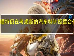 福特仍在考虑新的汽车特许经营合作伙伴