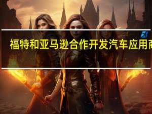 福特和亚马逊合作开发汽车应用商店
