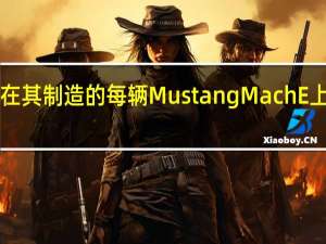 福特如何在其制造的每辆MustangMachE上节省1000美元