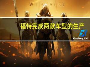 福特完成两款车型的生产