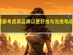 福特将重新考虑其品牌 以更好地与当地电动汽车品牌竞争