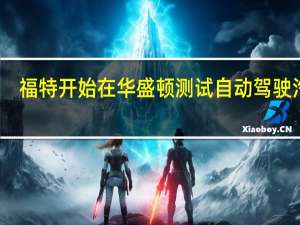 福特开始在华盛顿测试自动驾驶汽车