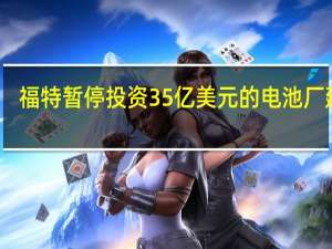 福特暂停投资35亿美元的电池厂建设