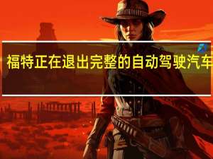 福特正在退出完整的自动驾驶汽车业务