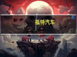 福特汽车(F.N)：公司就薪酬方面的最新报价非常好尚未收到美国汽车工人联合会的还价