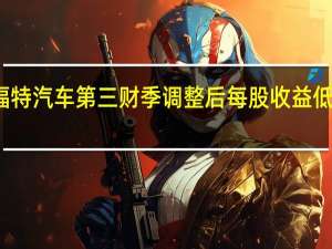 福特汽车第三财季调整后每股收益低于预期