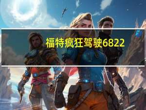 福特疯狂驾驶6822（福特疯狂驾驶）