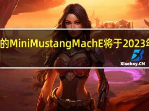 福特的MiniMustangMachE将于2023年首次亮相