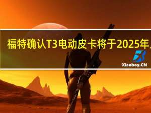 福特确认T3电动皮卡将于2025年上市