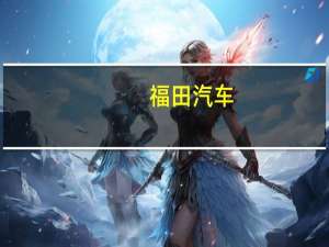 福田汽车：拟收购雷萨股份宣化工厂资产
