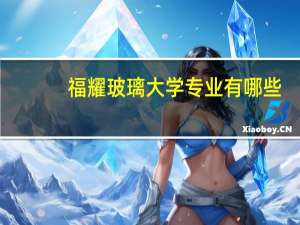 福耀玻璃大学专业有哪些