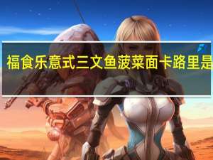福食乐 意式三文鱼菠菜面卡路里是多少