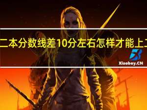 离二本分数线差10分左右怎样才能上二本院校