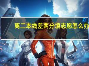 离二本线差两分填志愿怎么办