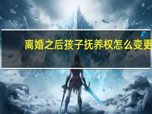 离婚之后孩子抚养权怎么变更