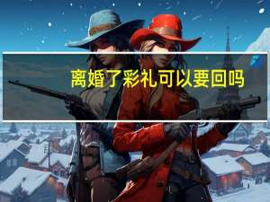 离婚了彩礼可以要回吗