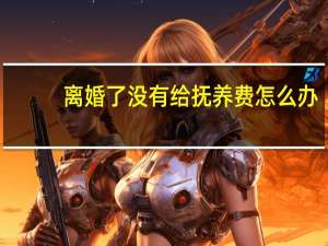 离婚了没有给抚养费怎么办