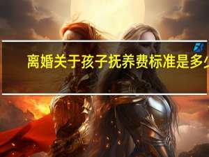 离婚关于孩子抚养费标准是多少