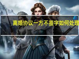 离婚协议一方不签字如何处理