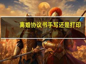 离婚协议书手写还是打印？