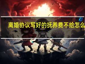 离婚协议写好的抚养费不给怎么办