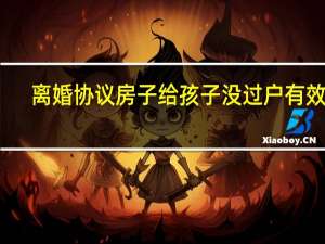 离婚协议房子给孩子没过户有效吗