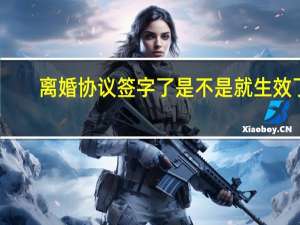 离婚协议签字了是不是就生效了