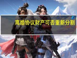 离婚协议财产可否重新分割