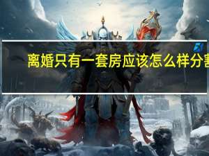 离婚只有一套房应该怎么样分割