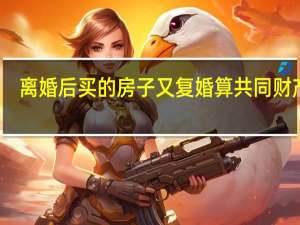 离婚后买的房子又复婚算共同财产吗