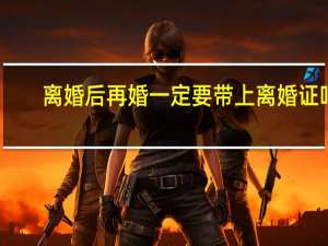 离婚后再婚一定要带上离婚证吗
