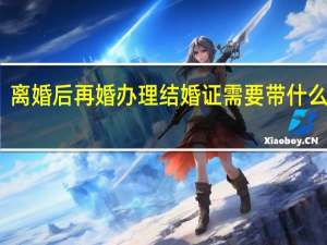 离婚后再婚办理结婚证需要带什么材料