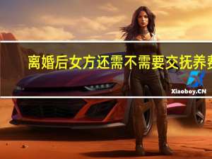 离婚后女方还需不需要交抚养费