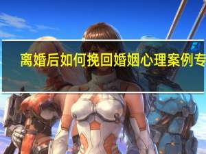 离婚后如何挽回婚姻心理案例专题