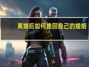 离婚后如何挽回自己的婚姻