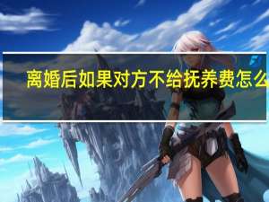 离婚后如果对方不给抚养费怎么办