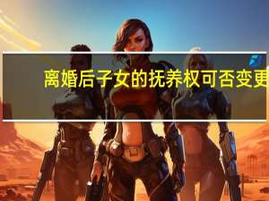 离婚后子女的抚养权可否变更