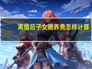 离婚后子女赡养费怎样计算