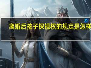 离婚后孩子探视权的规定是怎样的