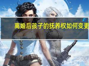 离婚后孩子的抚养权如何变更